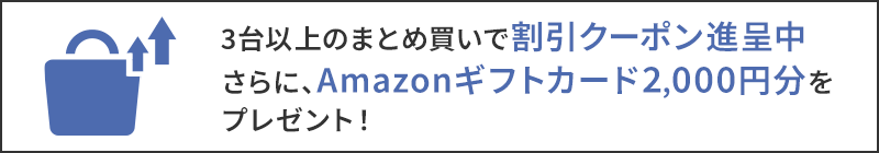 3台以上のまとめ買いで割引クーポン進呈中 さらに、Amazonギフトカード2,000円分をプレゼント！